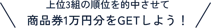 上位3組の順位を的中させて商品券1万円分をGETしよう！